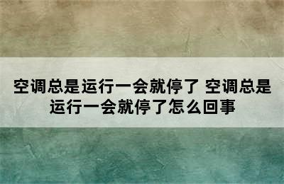 空调总是运行一会就停了 空调总是运行一会就停了怎么回事